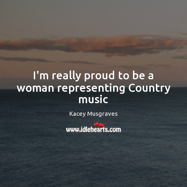 I’m really proud to be a woman representing Country music Kacey Musgraves Picture Quote