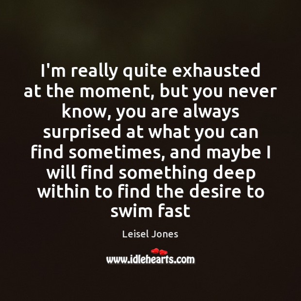 I’m really quite exhausted at the moment, but you never know, you Leisel Jones Picture Quote