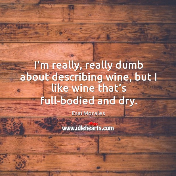 I’m really, really dumb about describing wine, but I like wine that’s full-bodied and dry. Esai Morales Picture Quote