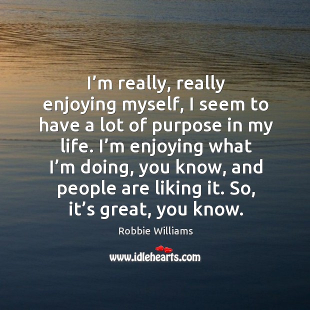 I’m really, really enjoying myself, I seem to have a lot of purpose in my life. Robbie Williams Picture Quote