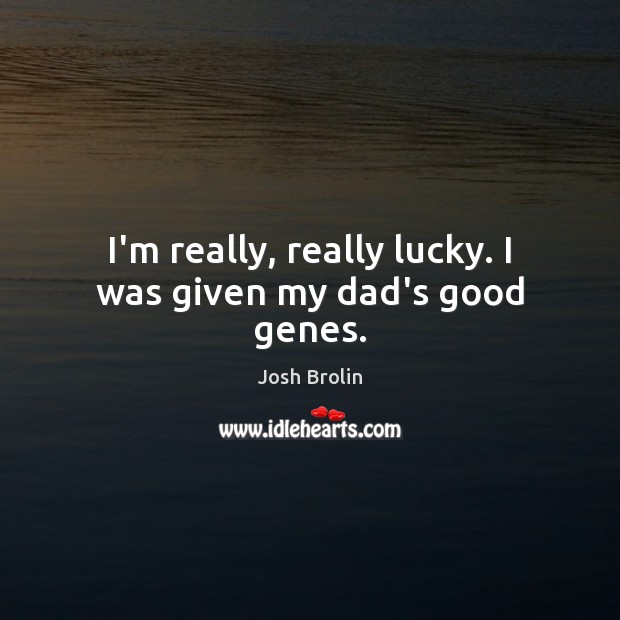 I’m really, really lucky. I was given my dad’s good genes. Josh Brolin Picture Quote