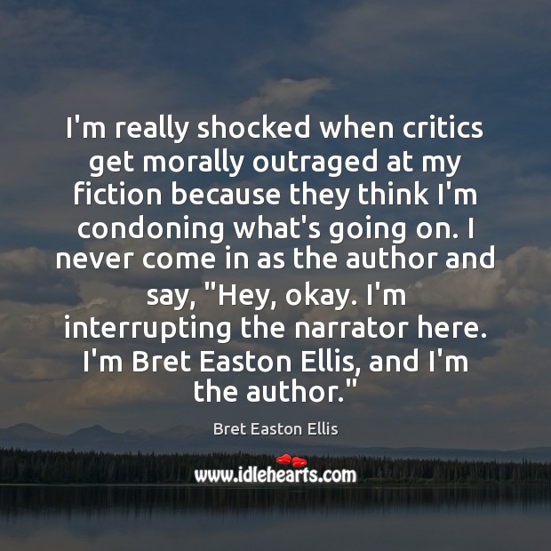 I’m really shocked when critics get morally outraged at my fiction because Bret Easton Ellis Picture Quote