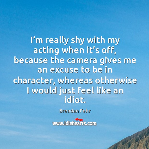 I’m really shy with my acting when it’s off, because the camera gives me an excuse Brendan Fehr Picture Quote