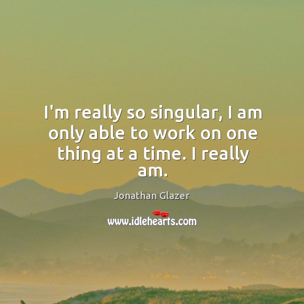I’m really so singular, I am only able to work on one thing at a time. I really am. Jonathan Glazer Picture Quote