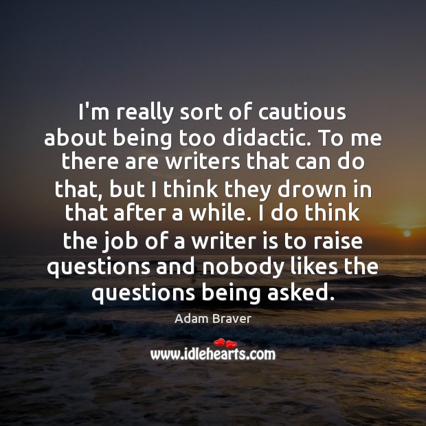 I’m really sort of cautious about being too didactic. To me there 
