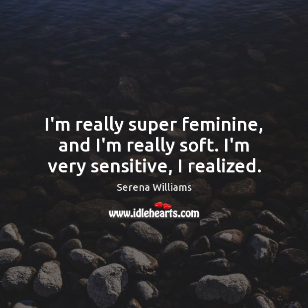 I’m really super feminine, and I’m really soft. I’m very sensitive, I realized. Serena Williams Picture Quote