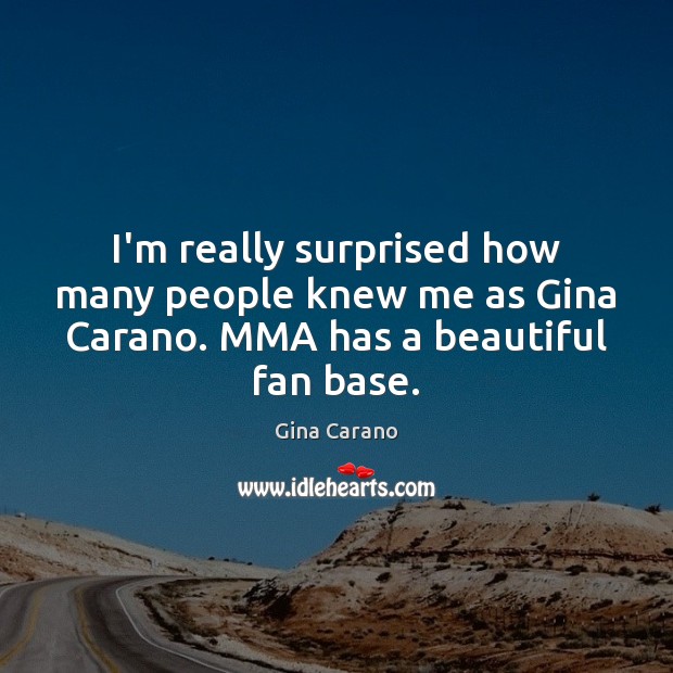 I’m really surprised how many people knew me as Gina Carano. MMA has a beautiful fan base. Gina Carano Picture Quote
