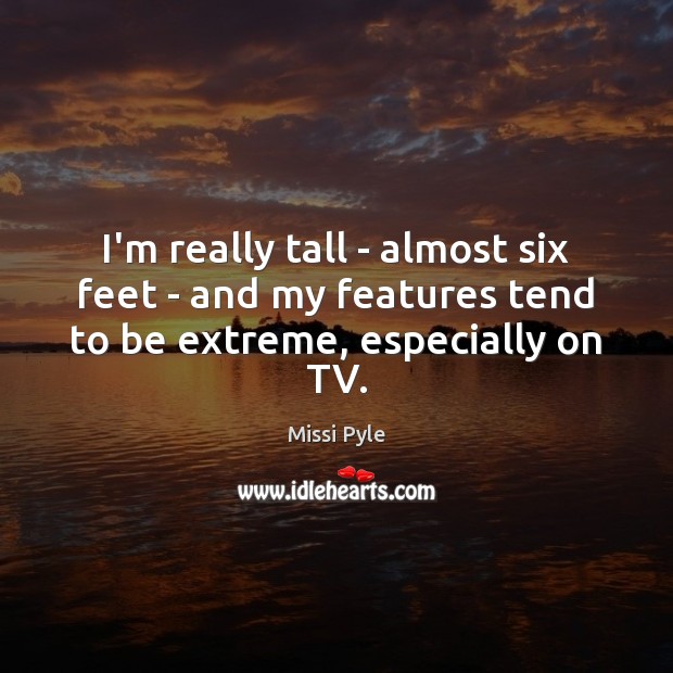 I’m really tall – almost six feet – and my features tend to be extreme, especially on TV. Image