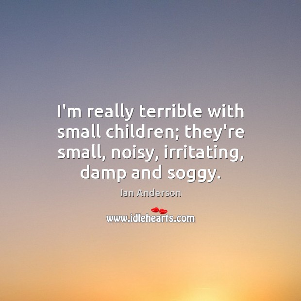 I’m really terrible with small children; they’re small, noisy, irritating, damp and soggy. Ian Anderson Picture Quote