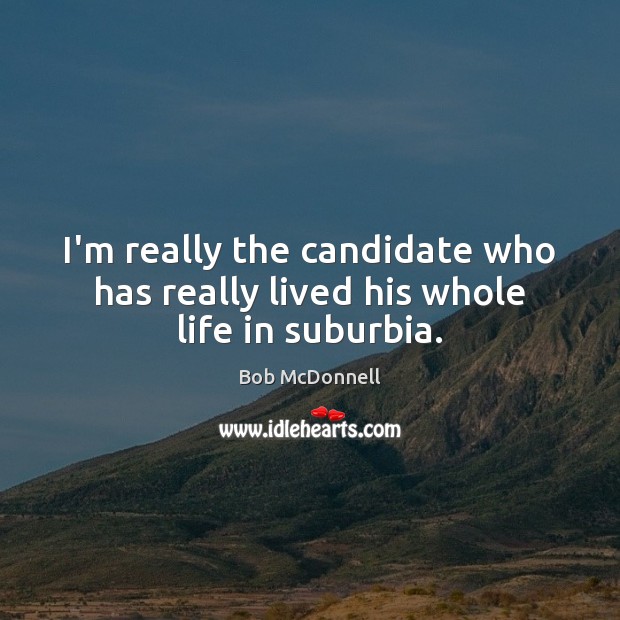 I’m really the candidate who has really lived his whole life in suburbia. Bob McDonnell Picture Quote