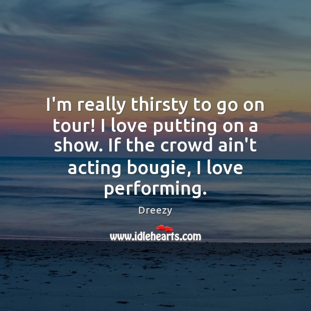 I’m really thirsty to go on tour! I love putting on a Dreezy Picture Quote