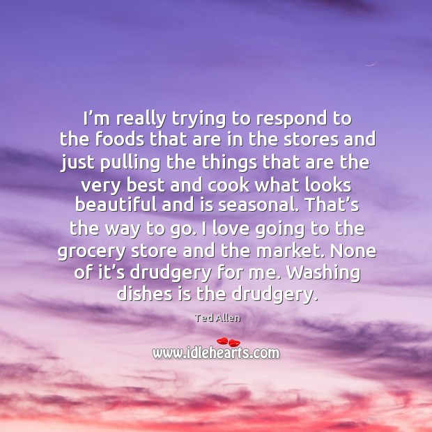 I’m really trying to respond to the foods that are in the stores and just pulling. Ted Allen Picture Quote