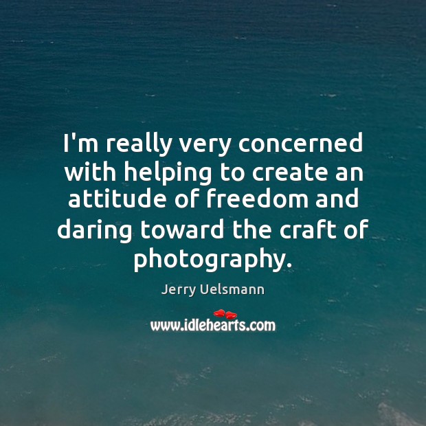 I’m really very concerned with helping to create an attitude of freedom Jerry Uelsmann Picture Quote