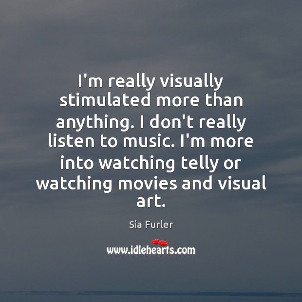 I’m really visually stimulated more than anything. I don’t really listen to Sia Furler Picture Quote