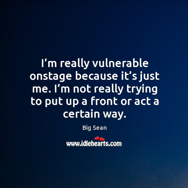I’m really vulnerable onstage because it’s just me. I’m not really trying to put up a front or act a certain way. Image