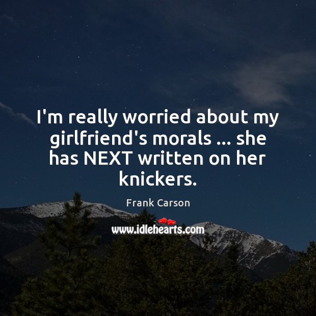 I’m really worried about my girlfriend’s morals … she has NEXT written on her knickers. Frank Carson Picture Quote