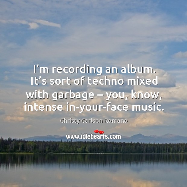 I’m recording an album. It’s sort of techno mixed with garbage – you, know, intense in-your-face music. Christy Carlson Romano Picture Quote