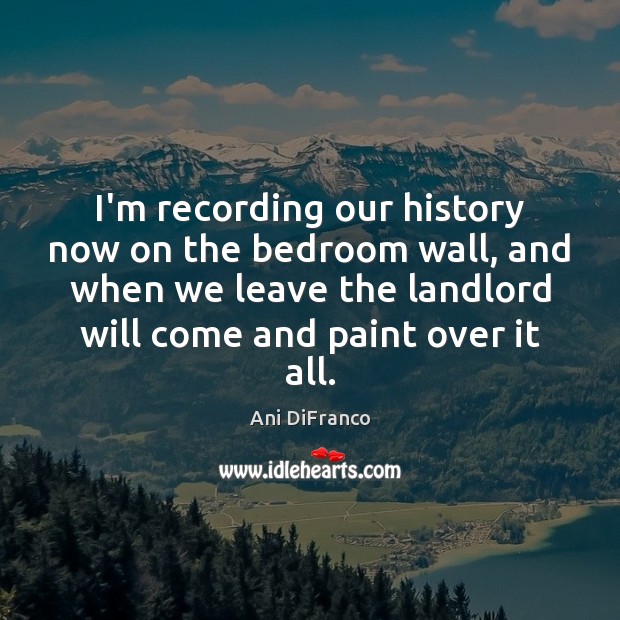 I’m recording our history now on the bedroom wall, and when we Ani DiFranco Picture Quote