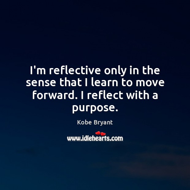 I’m reflective only in the sense that I learn to move forward. I reflect with a purpose. Image