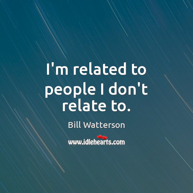 I’m related to people I don’t relate to. Bill Watterson Picture Quote