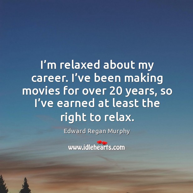 I’m relaxed about my career. I’ve been making movies for over 20 years, so I’ve earned at least the right to relax. Edward Regan Murphy Picture Quote