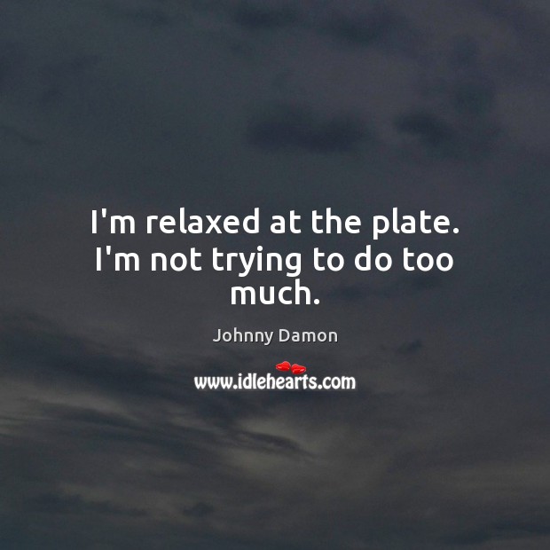 I’m relaxed at the plate. I’m not trying to do too much. Johnny Damon Picture Quote