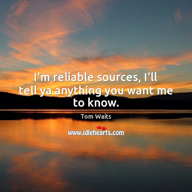 I’m reliable sources, I’ll tell ya anything you want me to know. Tom Waits Picture Quote