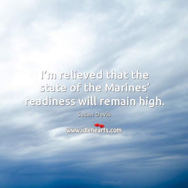 I’m relieved that the state of the marines’ readiness will remain high. Susan Davis Picture Quote
