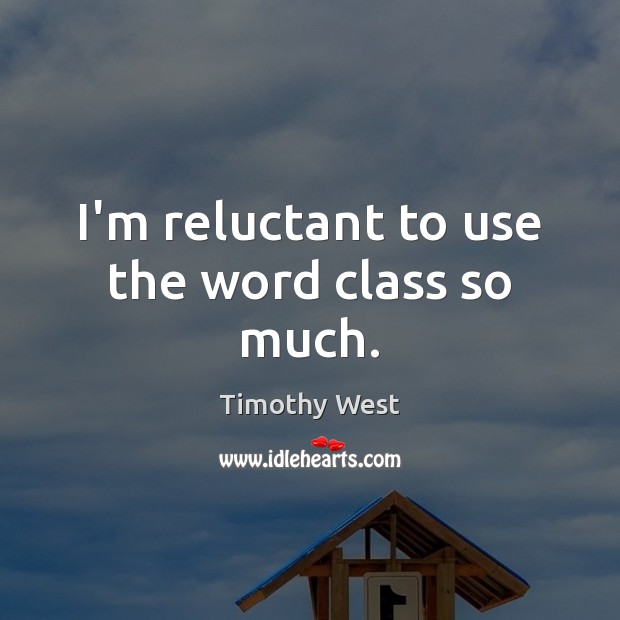 I’m reluctant to use the word class so much. Timothy West Picture Quote