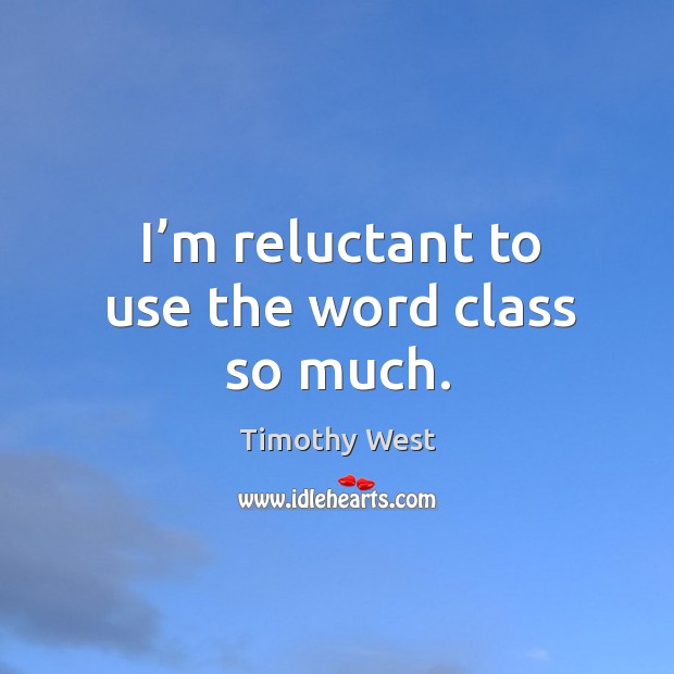 I’m reluctant to use the word class so much. Timothy West Picture Quote