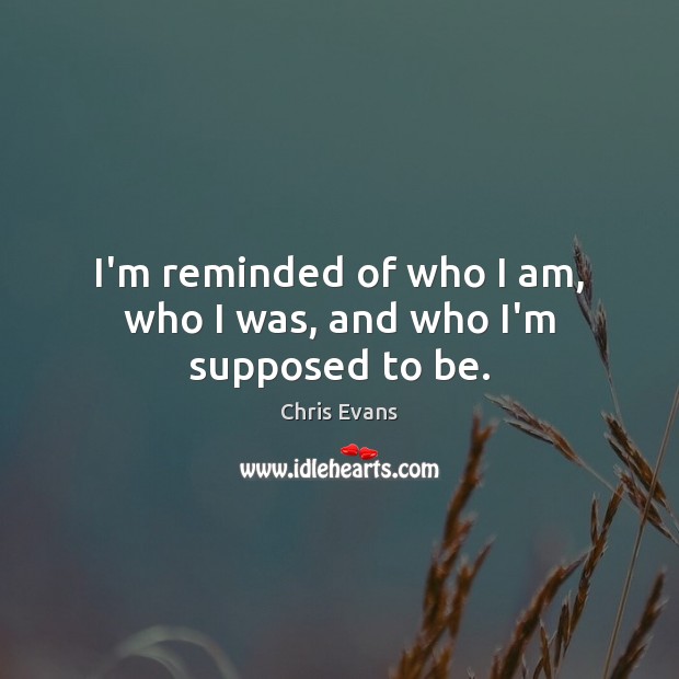 I’m reminded of who I am, who I was, and who I’m supposed to be. Chris Evans Picture Quote