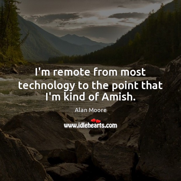 I’m remote from most technology to the point that I’m kind of Amish. Image