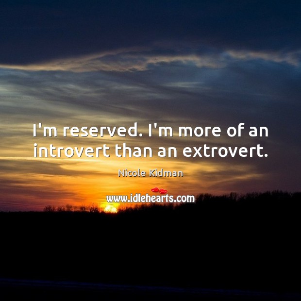 I’m reserved. I’m more of an introvert than an extrovert. Nicole Kidman Picture Quote
