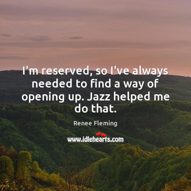 I’m reserved, so I’ve always needed to find a way of opening up. Jazz helped me do that. Renee Fleming Picture Quote
