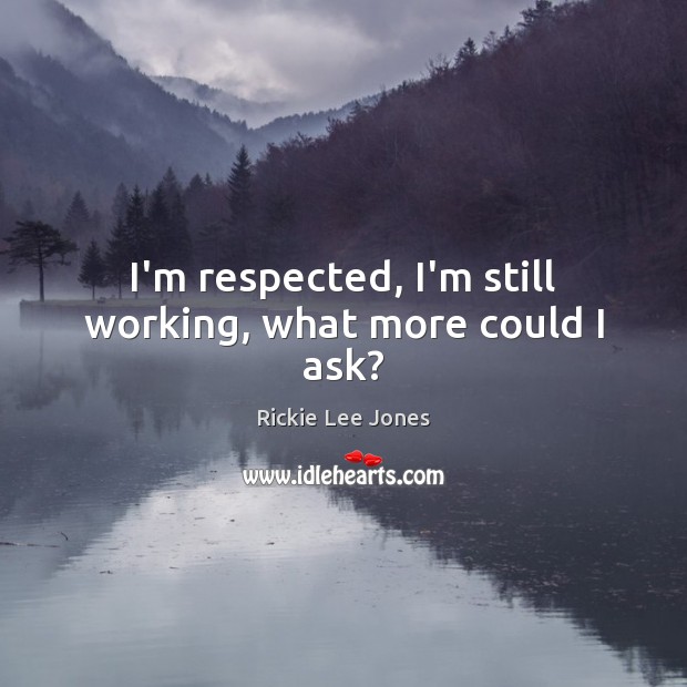 I’m respected, I’m still working, what more could I ask? Rickie Lee Jones Picture Quote