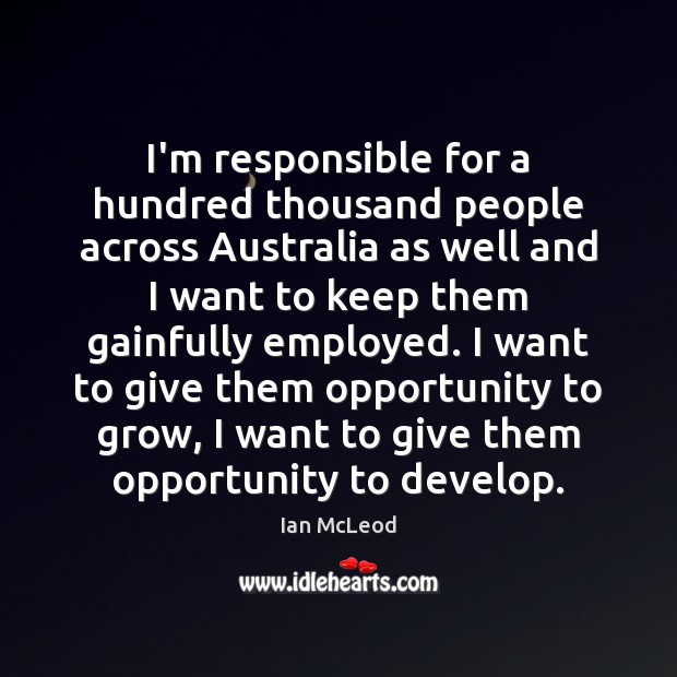 I’m responsible for a hundred thousand people across Australia as well and Ian McLeod Picture Quote