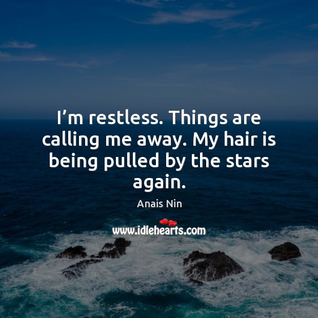 I’m restless. Things are calling me away. My hair is being pulled by the stars again. Image