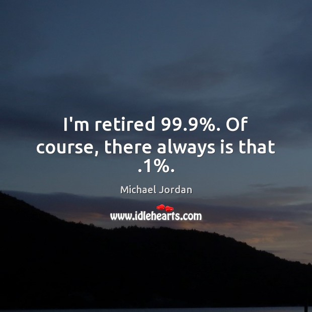 I’m retired 99.9%. Of course, there always is that .1%. Michael Jordan Picture Quote