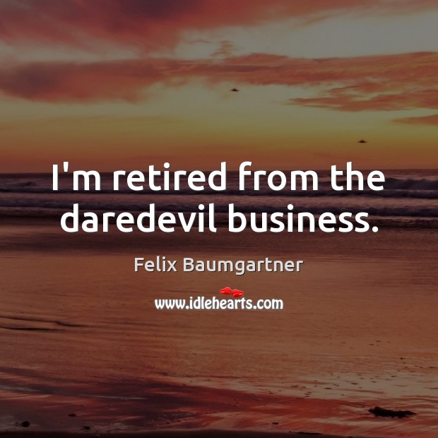 I’m retired from the daredevil business. Felix Baumgartner Picture Quote