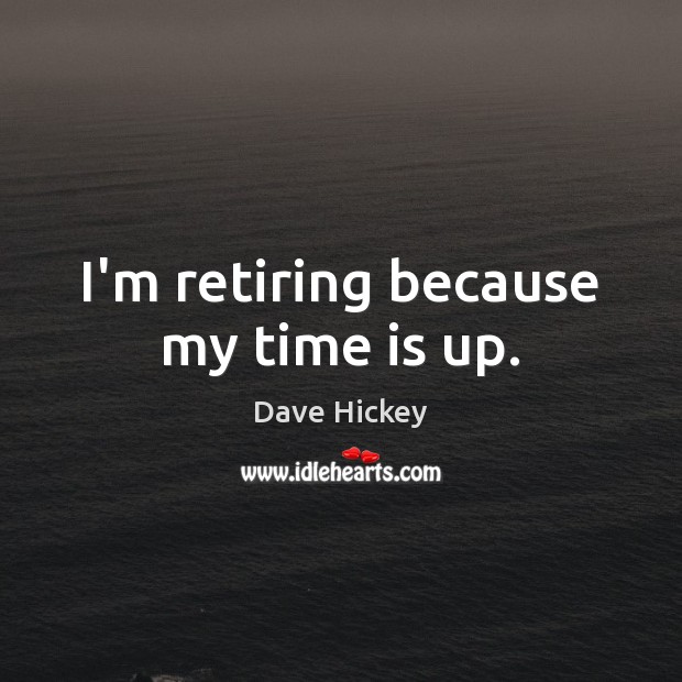 I’m retiring because my time is up. Dave Hickey Picture Quote