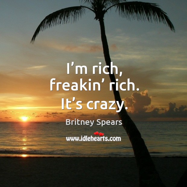 I’m rich, freakin’ rich. It’s crazy. Britney Spears Picture Quote