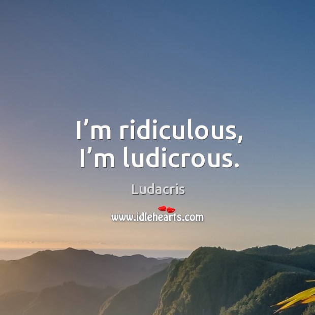I’m ridiculous, I’m ludicrous. Ludacris Picture Quote