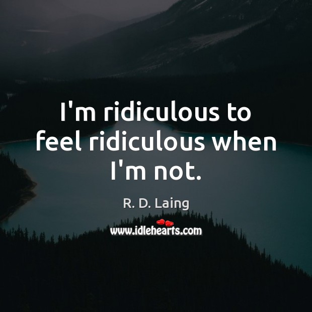 I’m ridiculous to feel ridiculous when I’m not. R. D. Laing Picture Quote