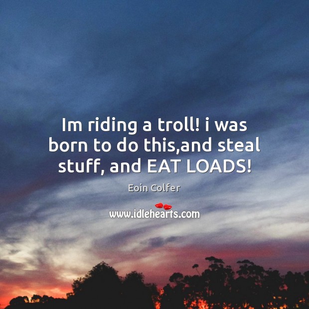 Im riding a troll! i was born to do this,and steal stuff, and EAT LOADS! Eoin Colfer Picture Quote