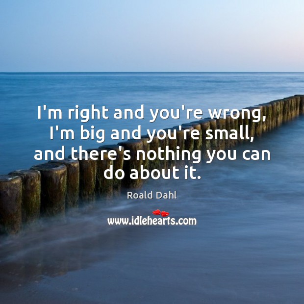 I’m right and you’re wrong, I’m big and you’re small, and there’s Roald Dahl Picture Quote