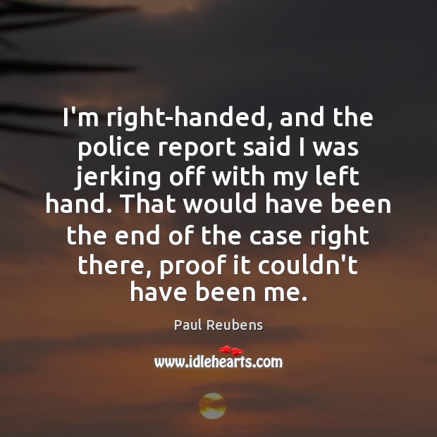 I’m right-handed, and the police report said I was jerking off with Paul Reubens Picture Quote