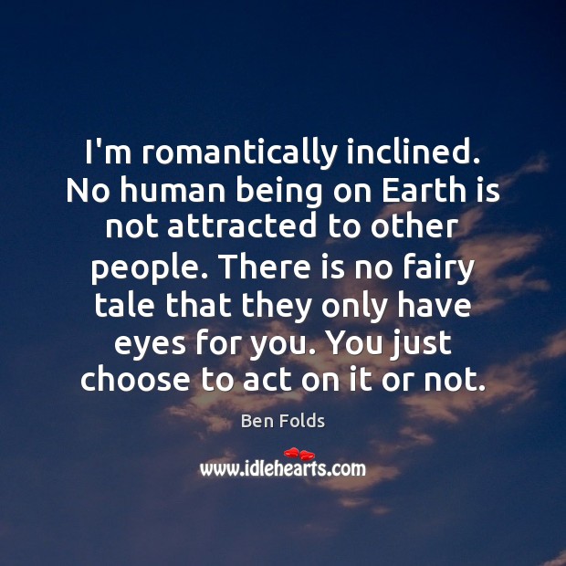 I’m romantically inclined. No human being on Earth is not attracted to Ben Folds Picture Quote