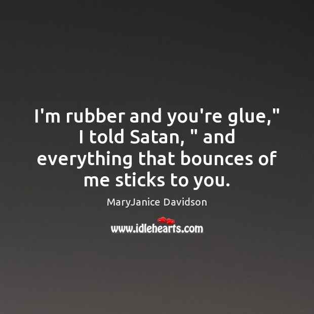 I’m rubber and you’re glue,” I told Satan, ” and everything that bounces Image