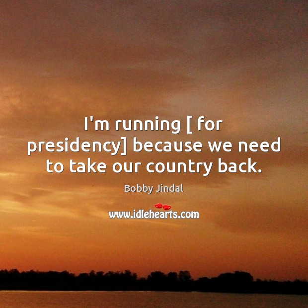 I’m running [ for presidency] because we need to take our country back. Bobby Jindal Picture Quote