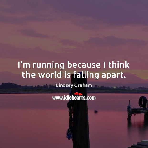 I’m running because I think the world is falling apart. Lindsey Graham Picture Quote
